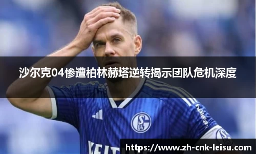 沙尔克04惨遭柏林赫塔逆转揭示团队危机深度
