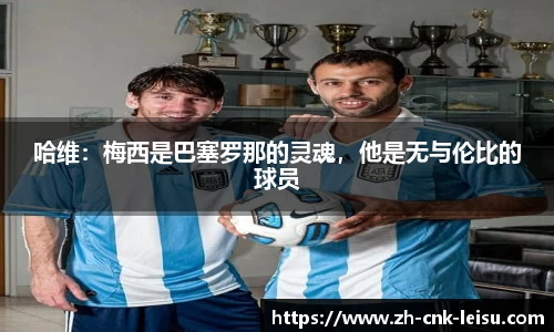 哈维：梅西是巴塞罗那的灵魂，他是无与伦比的球员