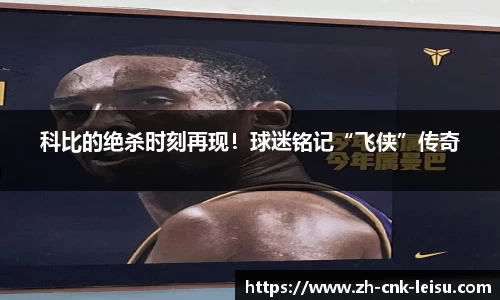 科比的绝杀时刻再现！球迷铭记“飞侠”传奇