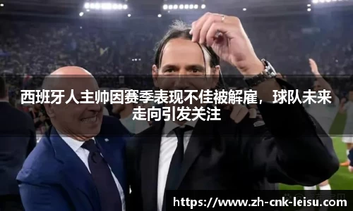 西班牙人主帅因赛季表现不佳被解雇，球队未来走向引发关注