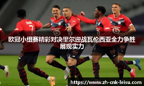 欧冠小组赛精彩对决里尔迎战瓦伦西亚全力争胜展现实力