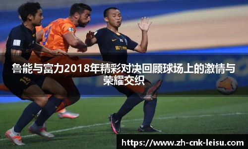 鲁能与富力2018年精彩对决回顾球场上的激情与荣耀交织