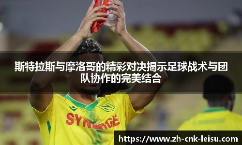 斯特拉斯与摩洛哥的精彩对决揭示足球战术与团队协作的完美结合