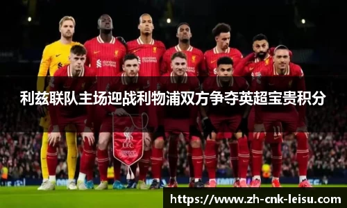 利兹联队主场迎战利物浦双方争夺英超宝贵积分