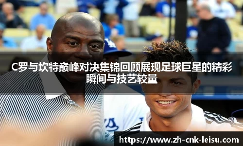 C罗与坎特巅峰对决集锦回顾展现足球巨星的精彩瞬间与技艺较量