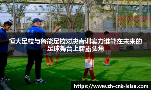 恒大足校与鲁能足校对决青训实力谁能在未来的足球舞台上崭露头角