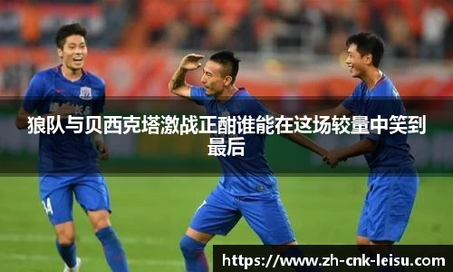 狼队与贝西克塔激战正酣谁能在这场较量中笑到最后