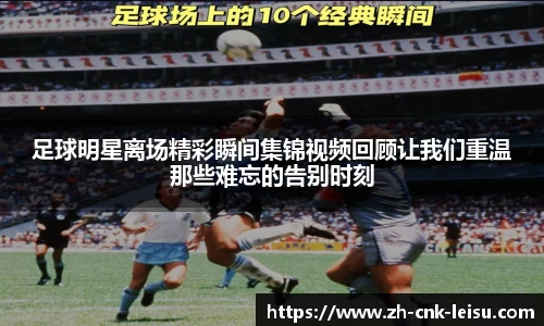 足球明星离场精彩瞬间集锦视频回顾让我们重温那些难忘的告别时刻