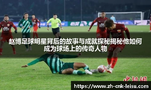 赵博足球明星背后的故事与成就探秘揭秘他如何成为球场上的传奇人物