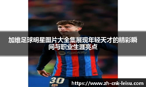 加维足球明星图片大全集展现年轻天才的精彩瞬间与职业生涯亮点