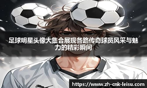 足球明星头像大集合展现各路传奇球员风采与魅力的精彩瞬间