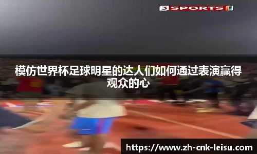 模仿世界杯足球明星的达人们如何通过表演赢得观众的心