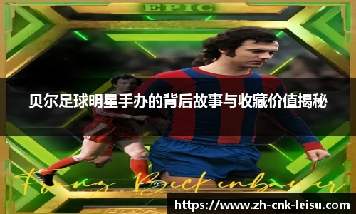 贝尔足球明星手办的背后故事与收藏价值揭秘