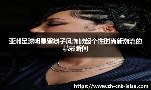亚洲足球明星留辫子风潮掀起个性时尚新潮流的精彩瞬间